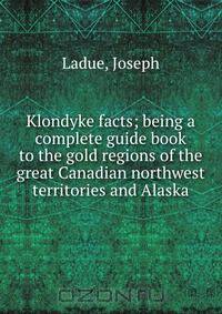 Klondyke facts; being a complete guide book to the gold regions of the great Canadian northwest territories and Alaska
