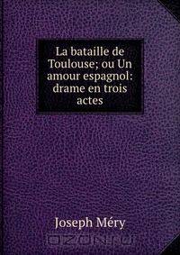 La bataille de Toulouse; ou Un amour espagnol: drame en trois actes
