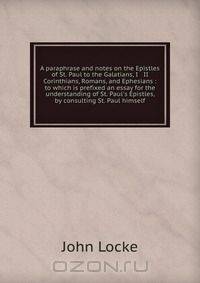 A paraphrase and notes on the Epistles of St. Paul to the Galatians, I & II Corinthians, Romans, and Ephesians : to which is prefixed an essay for the understanding of St. Paul