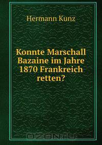 Konnte Marschall Bazaine im Jahre 1870 Frankreich retten?