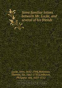 Some familiar letters between Mr. Locke, and several of his friends