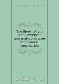 The three nations at the American university; addresses at the annual convocation