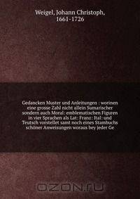 Gedancken Muster und Anleitungen : worinen eine grosse Zahl nicht allein Sumarischer sondern auch Moral: emblematischen Figuren in vier Sprachen als Lat: Franz: Ital: und Teutsch vorstellet samt noch eines Stambuchs schoner Anweisungen woraus bey jeder Ge
