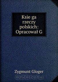 Ksie?ga rzeczy polskich: Opracowal G.
