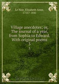 Village anecdotes; or, The journal of a year, from Sophia to Edward. With original poems