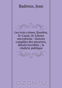 Les trois crimes, Rawdon, St-Canut, St-Liboire microforme : histoire complete des meurtres, details horribles ; la vindicte publique