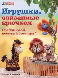 Игрушки связанные крючком. Создай свой веселый зоопарк!