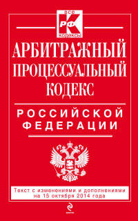 Арбитражный процессуальный кодекс Российской Федерации. Текст с изменениями и дополнениями на 15 октября 2014 года