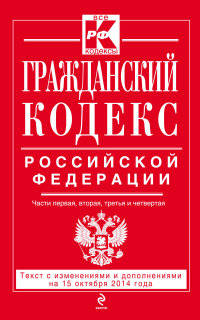 Гражданский кодекс Российской Федерации. Части первая, вторая, третья и четвертая. Текст с изменениями и дополнениями на 15 октября 2014 года