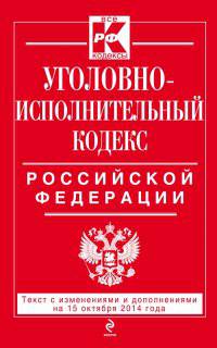 Уголовно-исполнительный кодекс Российской Федерации. Текст с изменениями и дополнениями на 15 октября 2014 года