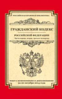 Гражданский кодекс Российской Федерации. Части первая, вторая, третья и четвертая. Текст с изменениями и дополнениями на 20 октября 2014 года