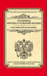 Уголовно-процессуальный кодекс Российской Федерации. Текст с изменениями и дополнениями на 20 октября 2014 года