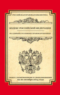Кодекс Российской Федерации об административных правонарушениях. Текст с изменениями и дополнениями на 20 октября 2014 года