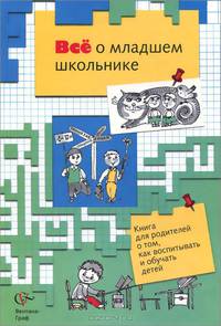 Все о младшем школьнике. Книга для родителей о том, как воспитывать и обучать детей