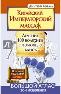Китайский императорский массаж.Лечение 100 болезней с помощью банок. Большой атлас зон исцеления. Коваль Дмитрий