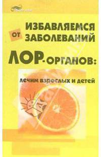 Избавляемся от заболеваний ЛОР-органов. Лечим взрослых и детей