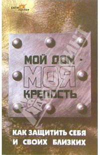 Мой дом - моя крепость: Как защитить себя и своих близких - (Антитеррор)