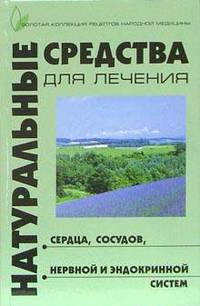 Натуральные средства для лечения сердца сосудов, нервной и эндокринных систем - (Золотая коллекция рецептов)