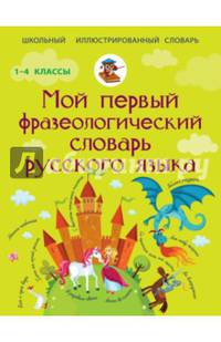 Мой первый фразеологический словарь русского языка. 1-4 классы