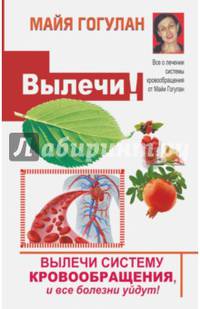 Вылечи cистему кровообращения, и все болезни уйдут!. Гогулан М.Ф.