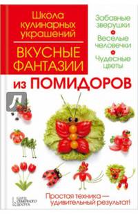 Вкусные фантазии из помидоров. Простая техника - удивительный результат! Забавные зверушки. Веселые человечки. Чудесные цветы