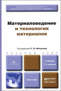 Материаловедение и технология материалов: Учебник для бакалавров / Г.П. Фетисов, В.М. Матюнин, В.С. Соколов; Под ред. Г.П. Фетисов. - 7-e изд., перераб. и доп. - (Бакалавр. Базовый