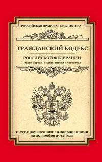 Гражданский кодекс Российской Федерации. Части первая, вторая, третья и четвертая. Текст с изменениями и дополнениями на 20 ноября 2014 года