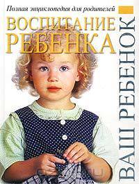 Воспитание ребенка. Полная энциклопедия для родителей