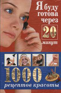 Я буду готова через 20 минут. 1000 рецептов красоты