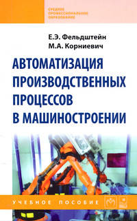 Автоматизация производственных процессов в машиностроении: Учебное пособие / Е.Э. Фельдштейн, М.А. Корниевич. - ил. - (Среднее профессиональное образование)., (Гриф)