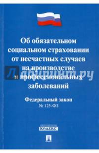 ФЗ РФ 'Об обязательном социальном страховании от несчастных случаев на производстве и профессиональных заболеваний' №125-ФЗ.-М.:Проспект,2014.