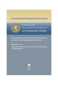 Криминалистические аспекты борьбы с коррупцией.Материалы секции криминалистики VI Международной научно-практич.конференции 'Кутафинские чтения'-'Гармонизация российской правовой си