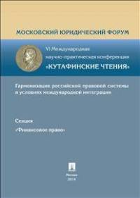 Гармонизация российской правовой системы в условиях международной интеграции. Секция "Финансовое право". Материалы VI Международной научно-практической конференции "Кутафинские чтения"