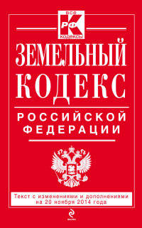 Земельный кодекс Российской Федерации. Текст с изменениями и дополнениями на 20 ноября 2014 года