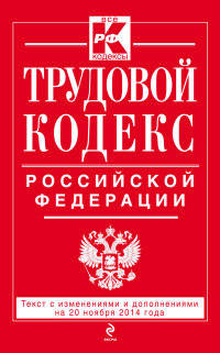 Трудовой кодекс Российской Федерации. Текст с изменениями и дополнениями на 20 ноября 2014 года