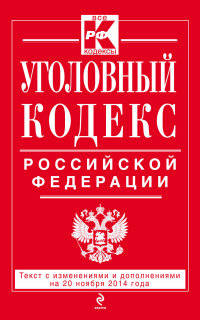 Уголовный кодекс Российской Федерации. Текст с изменениями и дополнениями на 20 ноября 2014 года