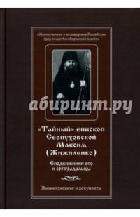 Тайный епископ Серпуховской Максим (Жижиленко). Сподвижники его и сострадальцы. Жизнеописание