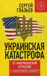 Украинская катастрофа: от американской агрессии к мировой войне? / С.Ю. Глазьев. - (Коллекция Изборского клуба).
