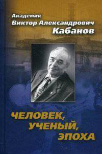 Академик Виктор Александрович Кабанов. Человек, ученый, эпоха