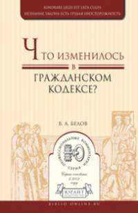 ЧТО ИЗМЕНИЛОСЬ В ГРАЖДАНСКОМ КОДЕКСЕ?. Практическое пособие