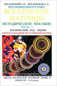 Космобиоэнергетика. Вселенские матрицы. Часть 1. Космический код Жизни. Нейтрализация негативной кармы. "Цветок Вселенской Духовной Любви и Мудрости". Уровни 8-13. Методическое пособие