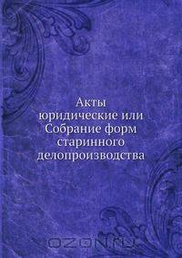 Акты юридические или Собрание форм старинного делопроизводства