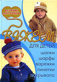 Вяжем для детей: шапки, шарфы, варежки, пинетки, покрывала