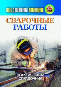 Ваш домашний помощник. Сварочные работы. Практический справочник