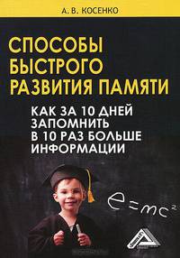 Способы быстрого развития памяти. Как за 10 дней запомнить в 10 раз больше информации / А.В. Косенко. - 2-e изд.