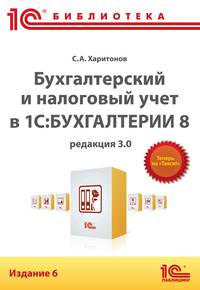 Бухгалтерский и налоговый учет в 1С:Бухгалтерии 8 (редакция 3.0): Практическое пособие / С.А. Харитонов. - 6-e изд. - ил. - (1С: Библиотека).