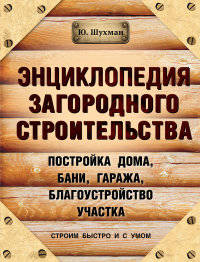 Энциклопедия загородного строительства. Постройка дома, бани, гаража, благоустройство участка