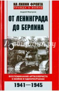 От Ленинграда до Берлина. Воспоминания артиллериста о войне и однополчанах. 1941 - 1945