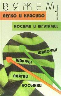 Вяжем легко и красиво косами и жгутами: шапочки, шарфы, платки, косынки - (Качество жизни)