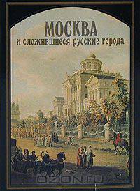 Москва и сложившиеся русские города XVIII - первой половины XIX вв.
